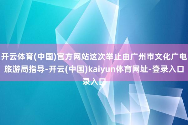 开云体育(中国)官方网站这次举止由广州市文化广电旅游局指导-开云(中国)kaiyun体育网址-登录入口