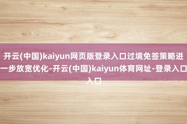 开云(中国)kaiyun网页版登录入口过境免签策略进一步放宽优化-开云(中国)kaiyun体育网址-登录入口