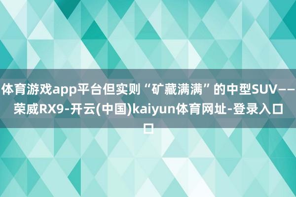体育游戏app平台但实则“矿藏满满”的中型SUV——荣威RX9-开云(中国)kaiyun体育网址-登录入口