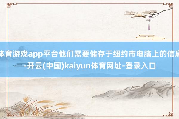 体育游戏app平台他们需要储存于纽约市电脑上的信息-开云(中国)kaiyun体育网址-登录入口