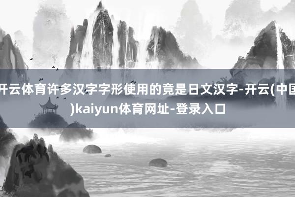 开云体育许多汉字字形使用的竟是日文汉字-开云(中国)kaiyun体育网址-登录入口