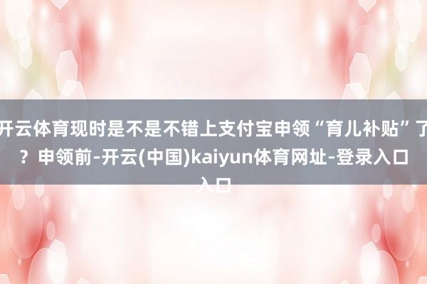 开云体育现时是不是不错上支付宝申领“育儿补贴”了？申领前-开云(中国)kaiyun体育网址-登录入口