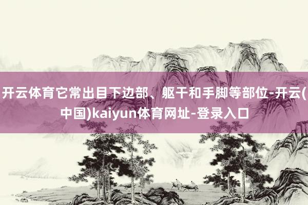 开云体育它常出目下边部、躯干和手脚等部位-开云(中国)kaiyun体育网址-登录入口