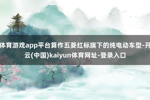 体育游戏app平台算作五菱红标旗下的纯电动车型-开云(中国)kaiyun体育网址-登录入口