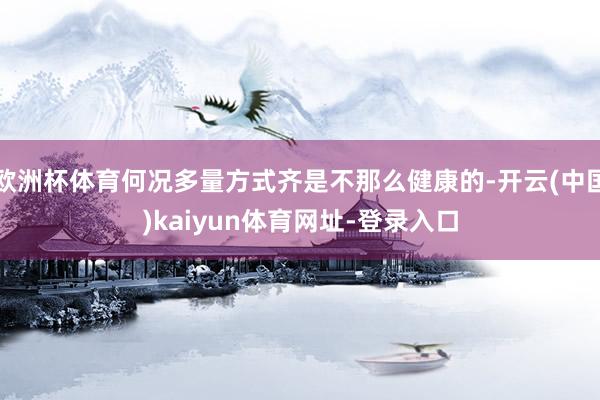 欧洲杯体育何况多量方式齐是不那么健康的-开云(中国)kaiyun体育网址-登录入口
