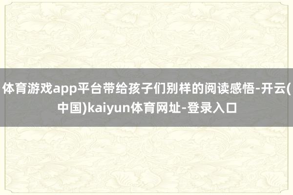 体育游戏app平台带给孩子们别样的阅读感悟-开云(中国)kaiyun体育网址-登录入口
