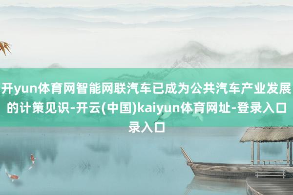 开yun体育网智能网联汽车已成为公共汽车产业发展的计策见识-开云(中国)kaiyun体育网址-登录入口