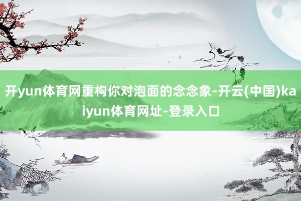 开yun体育网重构你对泡面的念念象-开云(中国)kaiyun体育网址-登录入口