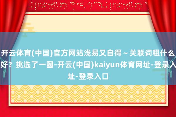 开云体育(中国)官方网站浅易又自得～关联词租什么车好？挑选了一圈-开云(中国)kaiyun体育网址-登录入口