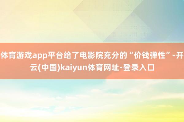 体育游戏app平台给了电影院充分的“价钱弹性”-开云(中国)kaiyun体育网址-登录入口