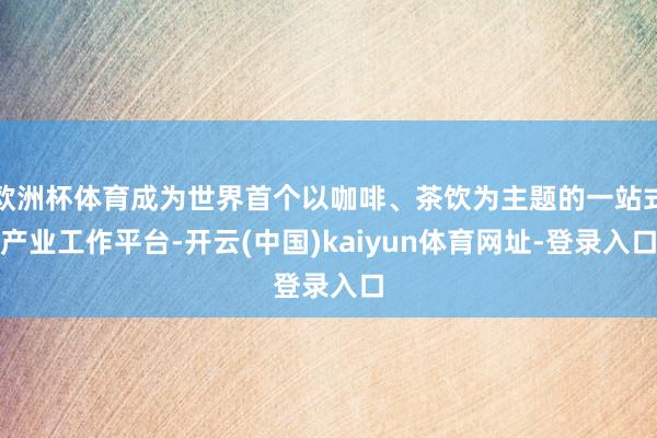 欧洲杯体育成为世界首个以咖啡、茶饮为主题的一站式产业工作平台-开云(中国)kaiyun体育网址-登录入口