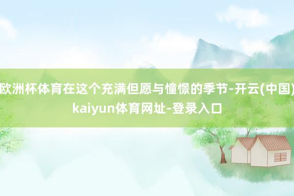 欧洲杯体育在这个充满但愿与憧憬的季节-开云(中国)kaiyun体育网址-登录入口