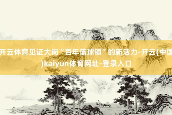 开云体育见证大岗“百年篮球镇”的新活力-开云(中国)kaiyun体育网址-登录入口