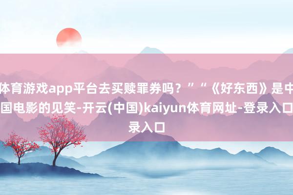 体育游戏app平台去买赎罪券吗？”“《好东西》是中国电影的见笑-开云(中国)kaiyun体育网址-登录入口
