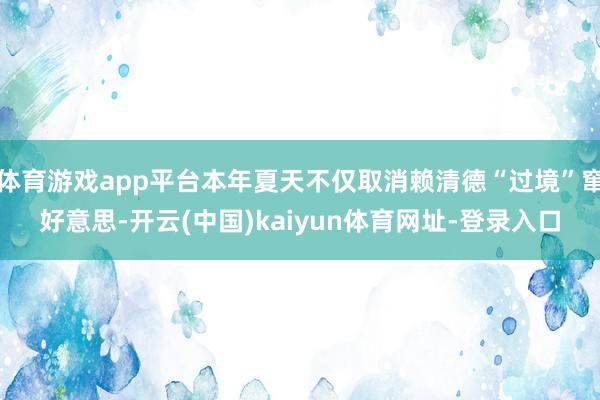 体育游戏app平台本年夏天不仅取消赖清德“过境”窜好意思-开云(中国)kaiyun体育网址-登录入口