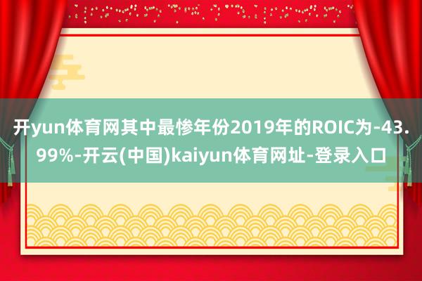 开yun体育网其中最惨年份2019年的ROIC为-43.99%-开云(中国)kaiyun体育网址-登录入口