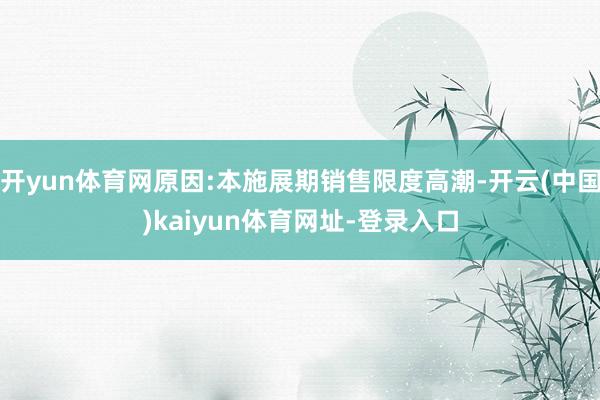 开yun体育网原因:本施展期销售限度高潮-开云(中国)kaiyun体育网址-登录入口
