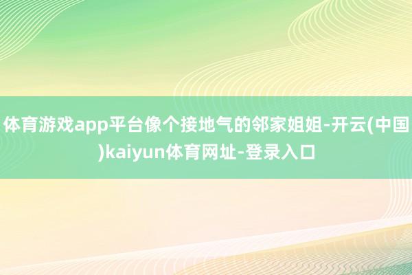 体育游戏app平台像个接地气的邻家姐姐-开云(中国)kaiyun体育网址-登录入口