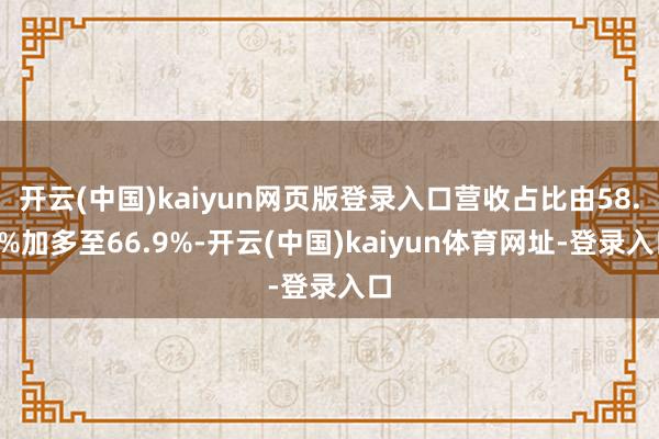 开云(中国)kaiyun网页版登录入口营收占比由58.8%加多至66.9%-开云(中国)kaiyun体育网址-登录入口