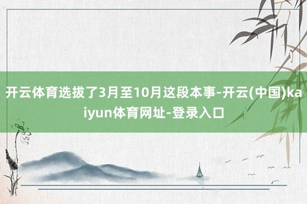 开云体育选拔了3月至10月这段本事-开云(中国)kaiyun体育网址-登录入口