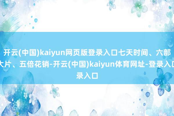 开云(中国)kaiyun网页版登录入口七天时间、六部大片、五倍花销-开云(中国)kaiyun体育网址-登录入口
