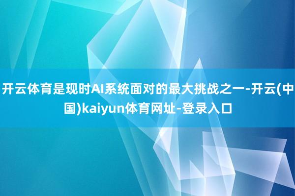 开云体育是现时AI系统面对的最大挑战之一-开云(中国)kaiyun体育网址-登录入口