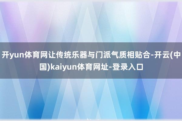 开yun体育网让传统乐器与门派气质相贴合-开云(中国)kaiyun体育网址-登录入口