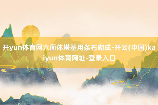 开yun体育网六面体塔基用条石砌成-开云(中国)kaiyun体育网址-登录入口
