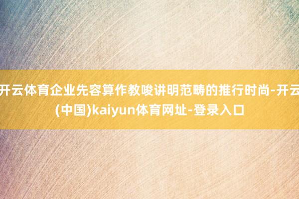 开云体育企业先容算作教唆讲明范畴的推行时尚-开云(中国)kaiyun体育网址-登录入口