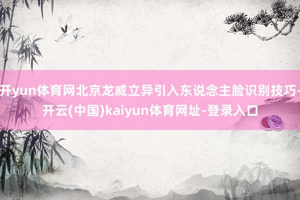 开yun体育网北京龙威立异引入东说念主脸识别技巧-开云(中国)kaiyun体育网址-登录入口