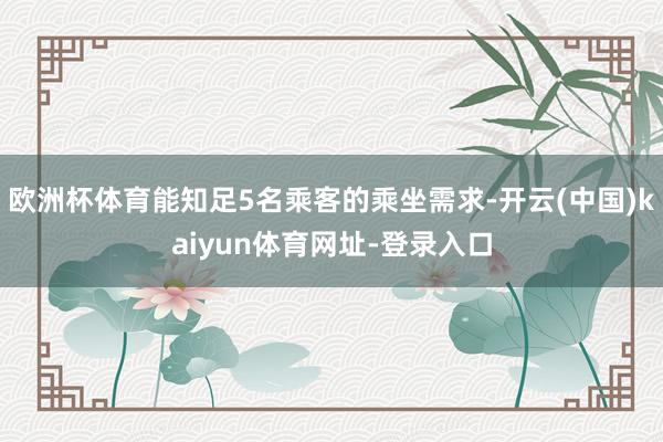 欧洲杯体育能知足5名乘客的乘坐需求-开云(中国)kaiyun体育网址-登录入口