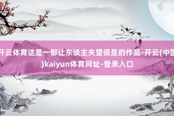 开云体育这是一部让东谈主失望很是的作品-开云(中国)kaiyun体育网址-登录入口