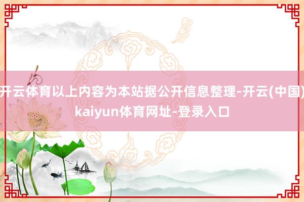开云体育以上内容为本站据公开信息整理-开云(中国)kaiyun体育网址-登录入口