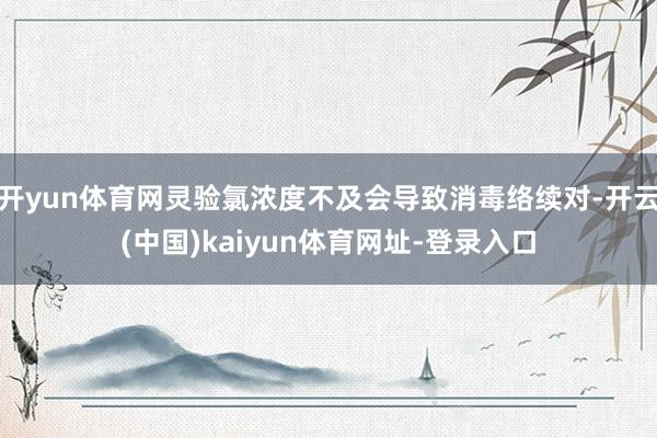 开yun体育网灵验氯浓度不及会导致消毒络续对-开云(中国)kaiyun体育网址-登录入口