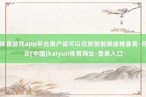 体育游戏app平台用户就可以仅放倒前排座椅靠背-开云(中国)kaiyun体育网址-登录入口