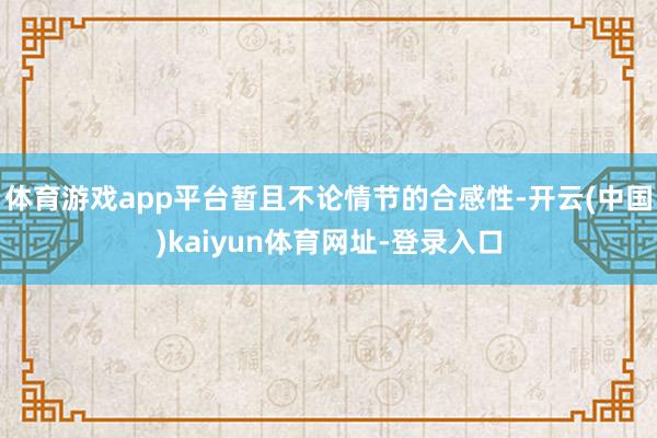 体育游戏app平台暂且不论情节的合感性-开云(中国)kaiyun体育网址-登录入口