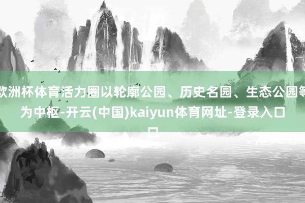 欧洲杯体育活力圈以轮廓公园、历史名园、生态公园等为中枢-开云(中国)kaiyun体育网址-登录入口