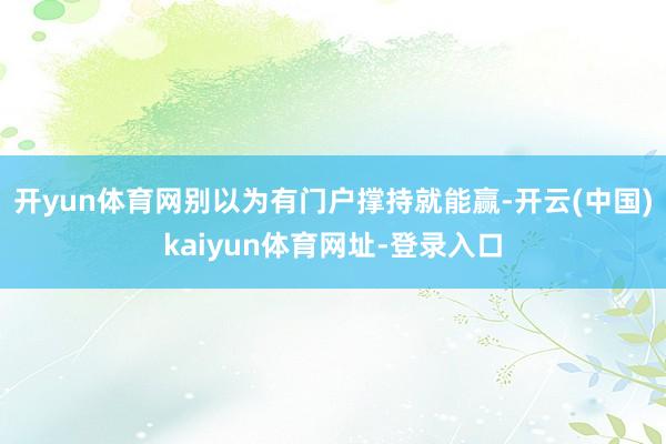 开yun体育网别以为有门户撑持就能赢-开云(中国)kaiyun体育网址-登录入口