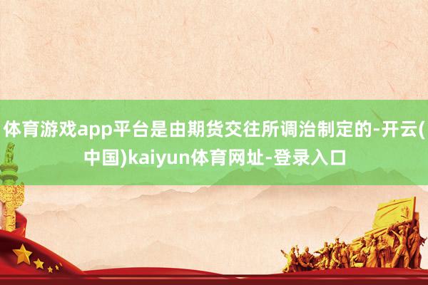 体育游戏app平台是由期货交往所调治制定的-开云(中国)kaiyun体育网址-登录入口