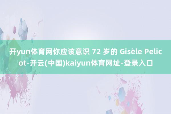 开yun体育网你应该意识 72 岁的 Gisèle Pelicot-开云(中国)kaiyun体育网址-登录入口