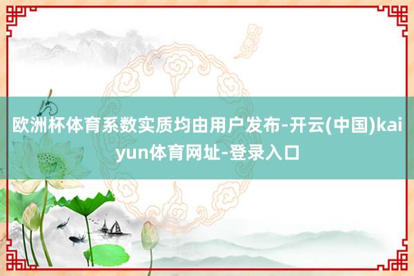 欧洲杯体育系数实质均由用户发布-开云(中国)kaiyun体育网址-登录入口