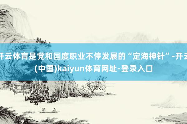 开云体育是党和国度职业不停发展的“定海神针”-开云(中国)kaiyun体育网址-登录入口