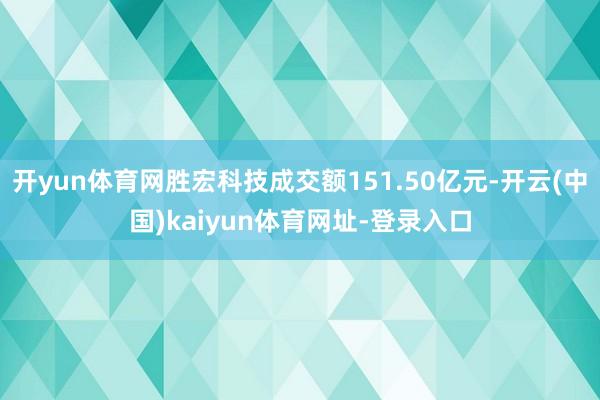 开yun体育网胜宏科技成交额151.50亿元-开云(中国)kaiyun体育网址-登录入口