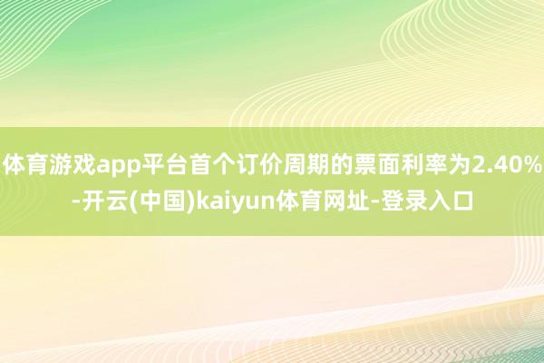 体育游戏app平台首个订价周期的票面利率为2.40%-开云(中国)kaiyun体育网址-登录入口