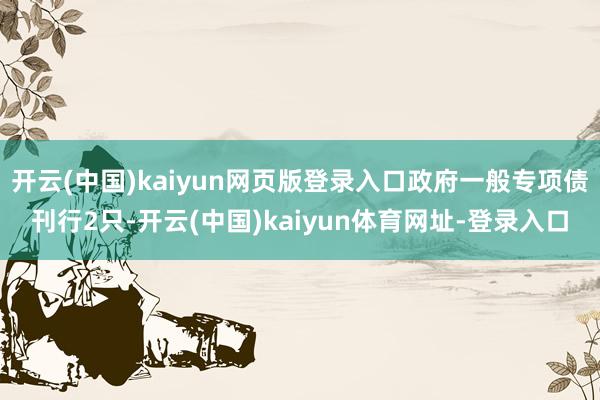 开云(中国)kaiyun网页版登录入口政府一般专项债刊行2只-开云(中国)kaiyun体育网址-登录入口