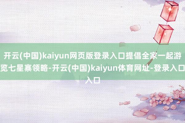 开云(中国)kaiyun网页版登录入口提倡全家一起游览七星寨领略-开云(中国)kaiyun体育网址-登录入口