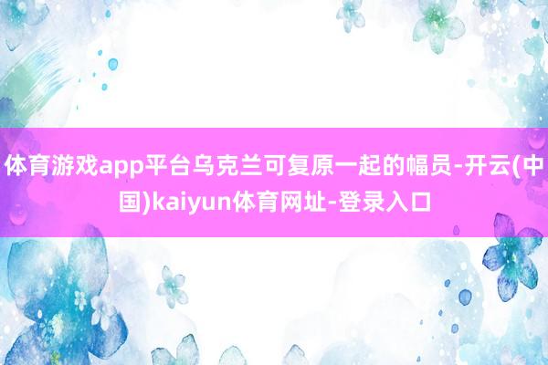 体育游戏app平台乌克兰可复原一起的幅员-开云(中国)kaiyun体育网址-登录入口