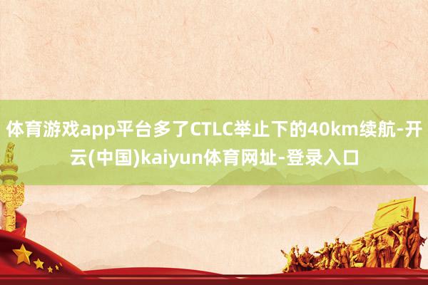 体育游戏app平台多了CTLC举止下的40km续航-开云(中国)kaiyun体育网址-登录入口
