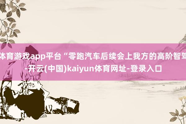 体育游戏app平台“零跑汽车后续会上我方的高阶智驾-开云(中国)kaiyun体育网址-登录入口