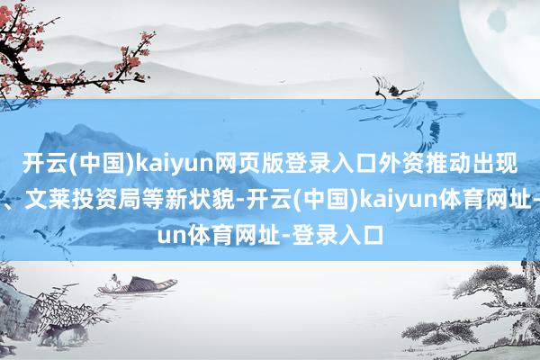 开云(中国)kaiyun网页版登录入口外资推动出现了特劳特、文莱投资局等新状貌-开云(中国)kaiyun体育网址-登录入口